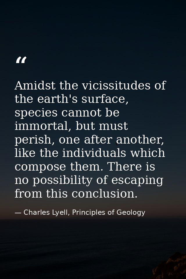Amidst the vicissitudes of the earth's surface, species cannot be immortal, but must perish, one after another, like the — Charles Lyell, Principles of Geology