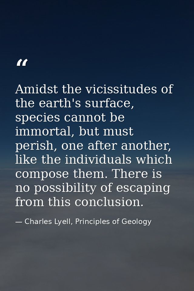 Amidst the vicissitudes of the earth's surface, species cannot be immortal, but must perish, one after another, like the — Charles Lyell, Principles of Geology