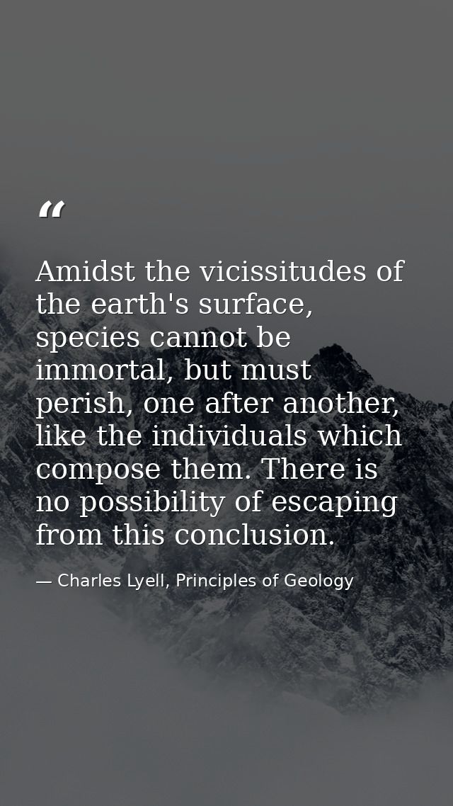 Amidst the vicissitudes of the earth's surface, species cannot be immortal, but must perish, one after another, like the — Charles Lyell, Principles of Geology
