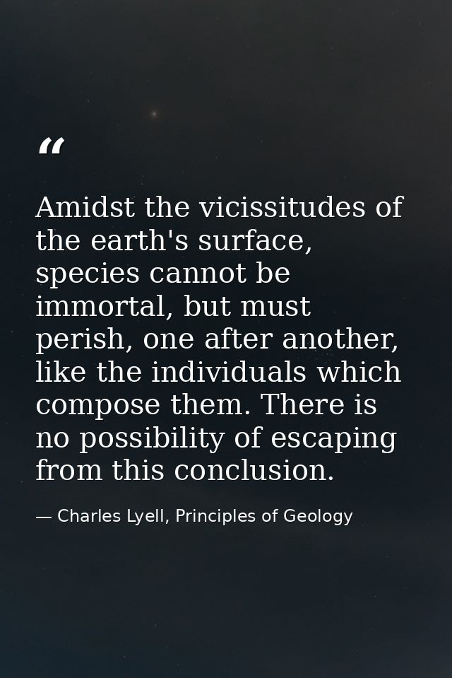 Amidst the vicissitudes of the earth's surface, species cannot be immortal, but must perish, one after another, like the — Charles Lyell, Principles of Geology