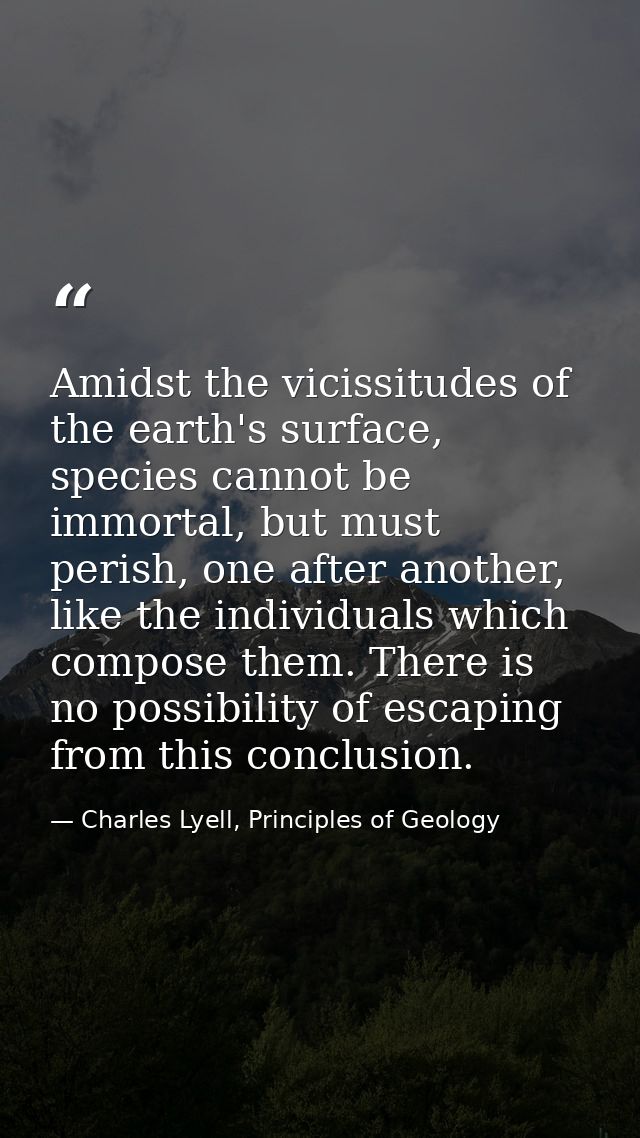 Amidst the vicissitudes of the earth's surface, species cannot be immortal, but must perish, one after another, like the — Charles Lyell, Principles of Geology
