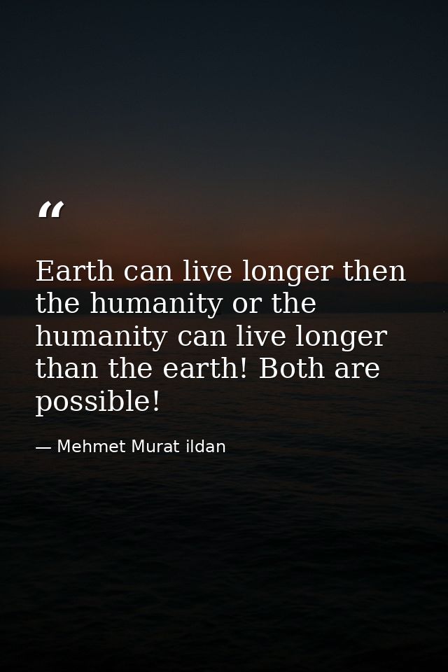 Earth can live longer then the humanity or the humanity can live longer than the earth! Both are possible! — Mehmet Murat ildan