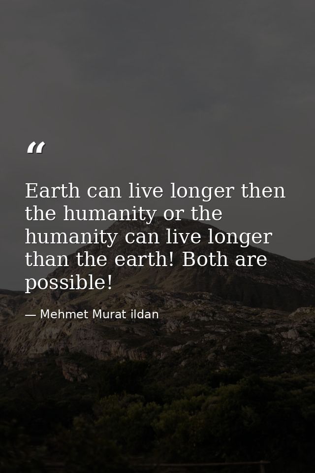 Earth can live longer then the humanity or the humanity can live longer than the earth! Both are possible! — Mehmet Murat ildan