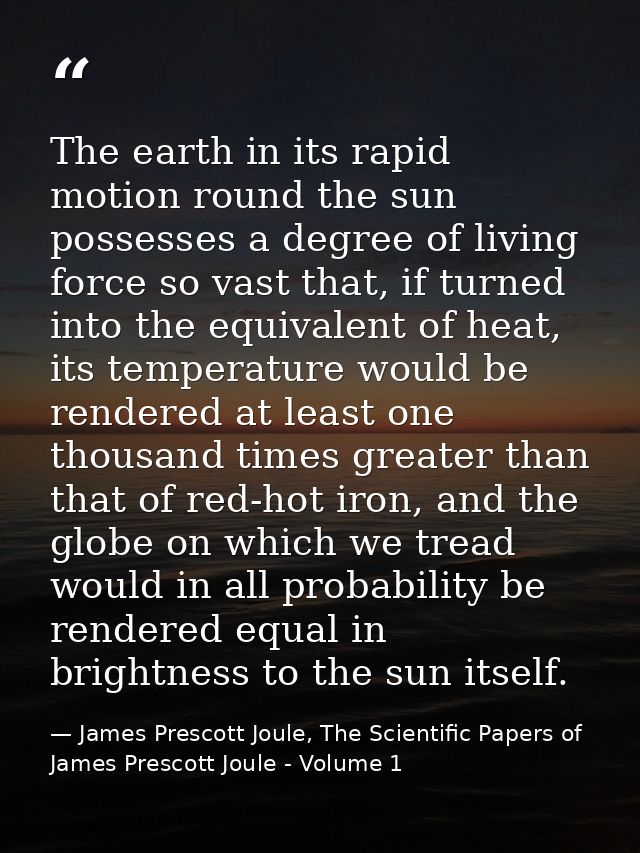The earth in its rapid motion round the sun possesses a degree of living force so vast that, if turned into the equivale — James Prescott Joule, The Scientific Papers of James Prescott Joule - Volume 1
