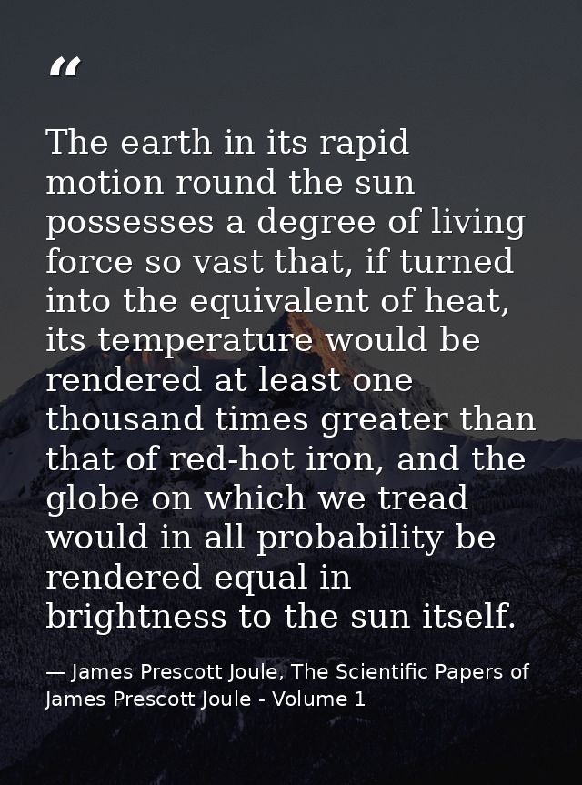 The earth in its rapid motion round the sun possesses a degree of living force so vast that, if turned into the equivale — James Prescott Joule, The Scientific Papers of James Prescott Joule - Volume 1