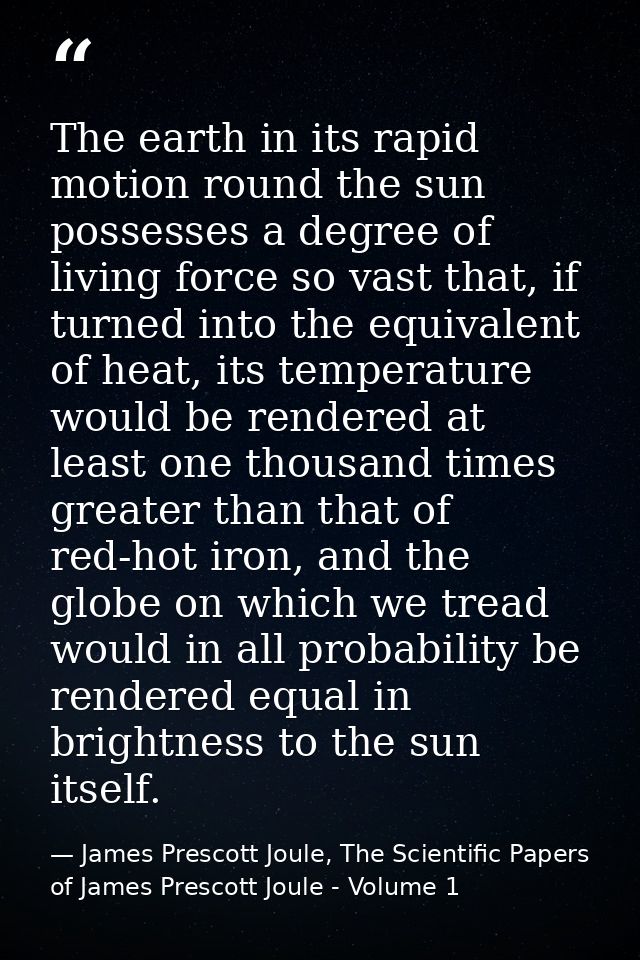 The earth in its rapid motion round the sun possesses a degree of living force so vast that, if turned into the equivale — James Prescott Joule, The Scientific Papers of James Prescott Joule - Volume 1