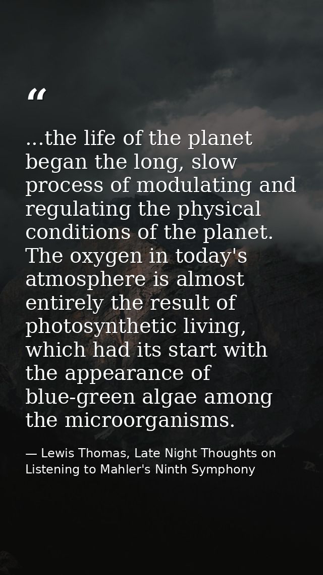 ...the life of the planet began the long, slow process of modulating and regulating the physical conditions of the plane — Lewis Thomas, Late Night Thoughts on Listening to Mahler's Ninth Symphony