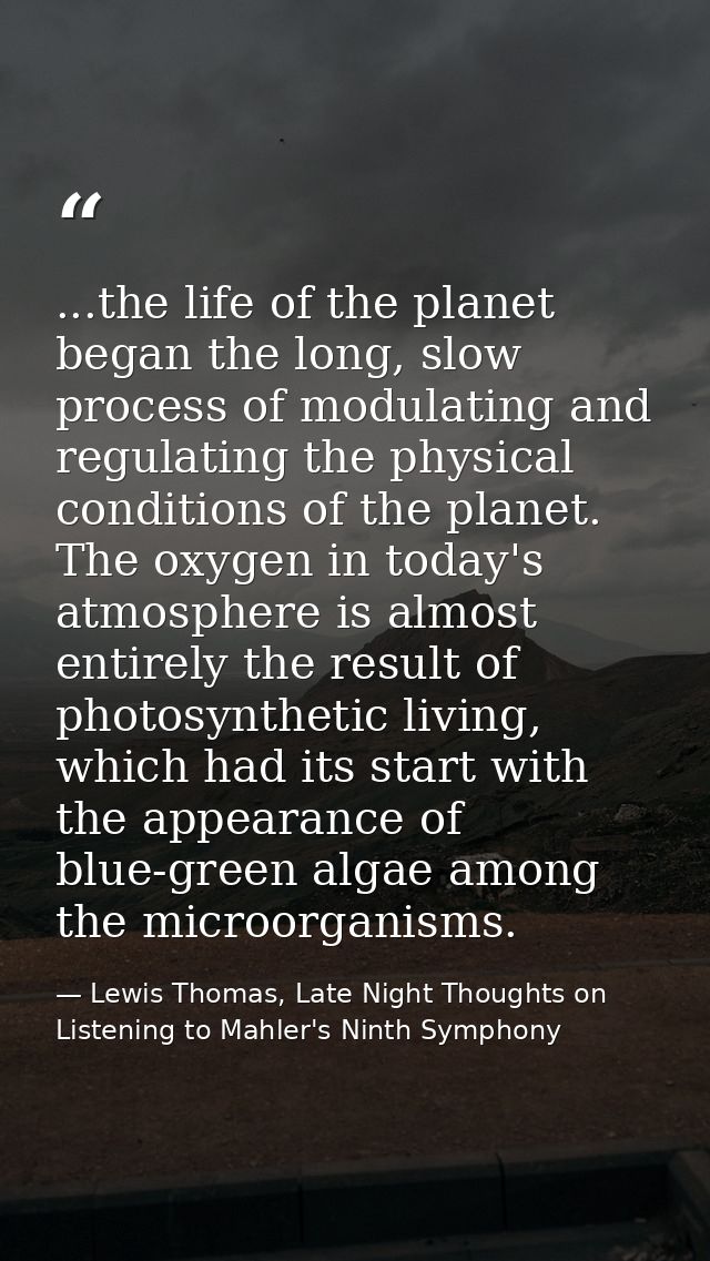 ...the life of the planet began the long, slow process of modulating and regulating the physical conditions of the plane — Lewis Thomas, Late Night Thoughts on Listening to Mahler's Ninth Symphony