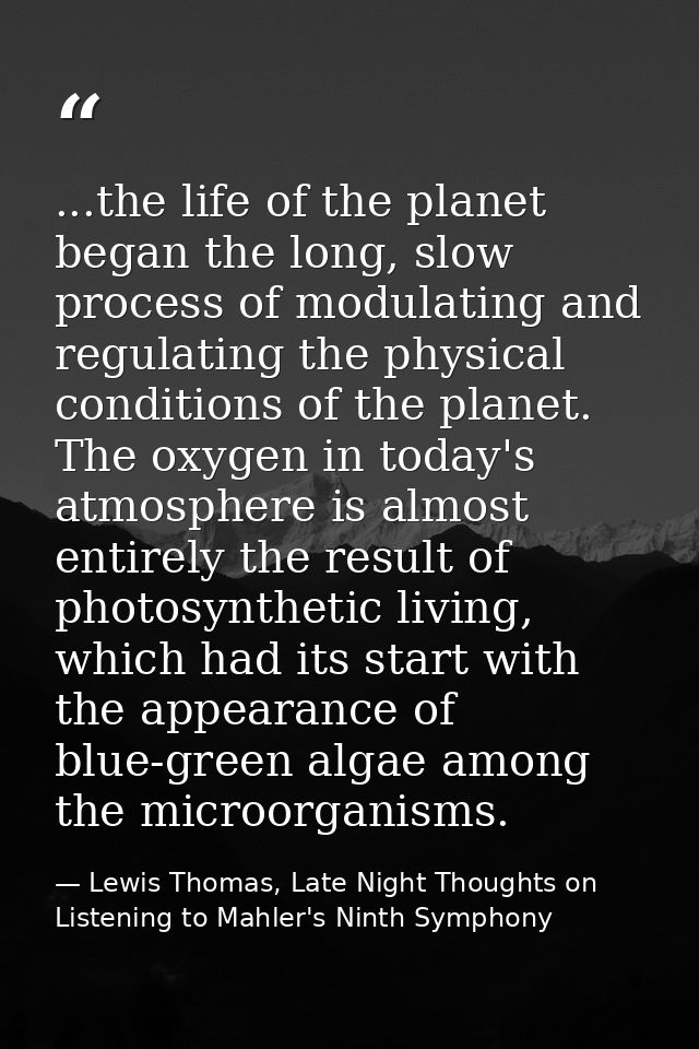 ...the life of the planet began the long, slow process of modulating and regulating the physical conditions of the plane — Lewis Thomas, Late Night Thoughts on Listening to Mahler's Ninth Symphony