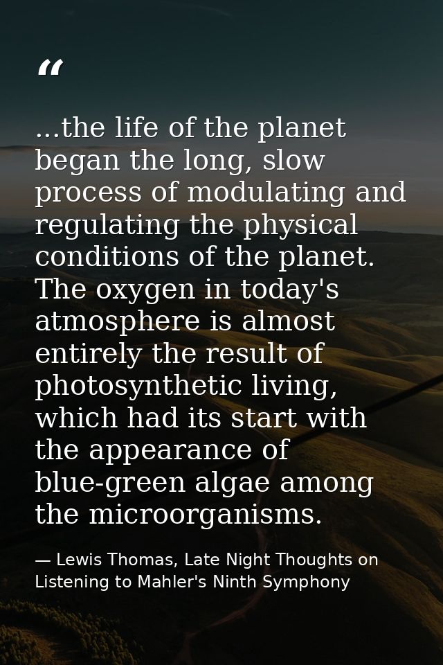 ...the life of the planet began the long, slow process of modulating and regulating the physical conditions of the plane — Lewis Thomas, Late Night Thoughts on Listening to Mahler's Ninth Symphony