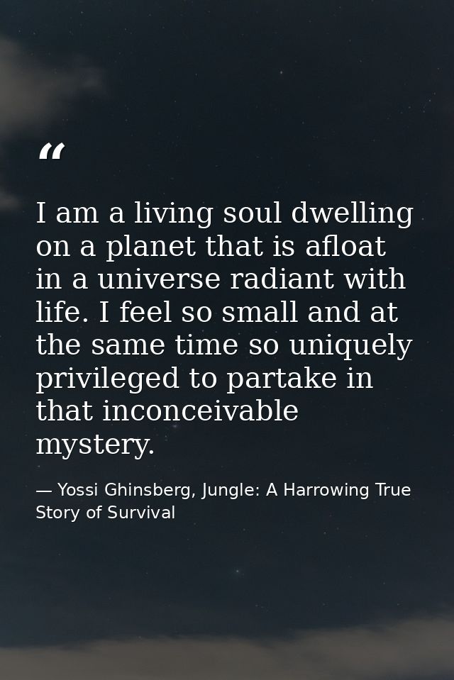 I am a living soul dwelling on a planet that is afloat in a universe radiant with life. I feel so small and at the same  — Yossi Ghinsberg, Jungle: A Harrowing True Story of Survival