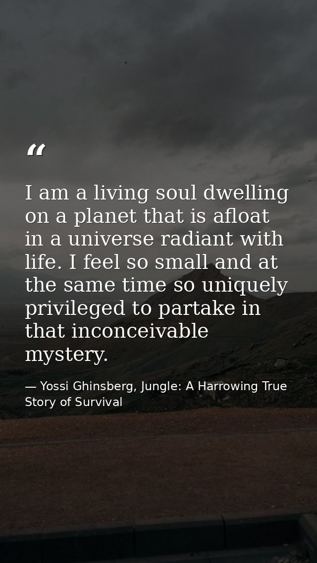 I am a living soul dwelling on a planet that is afloat in a universe radiant with life. I feel so small and at the same  — Yossi Ghinsberg, Jungle: A Harrowing True Story of Survival