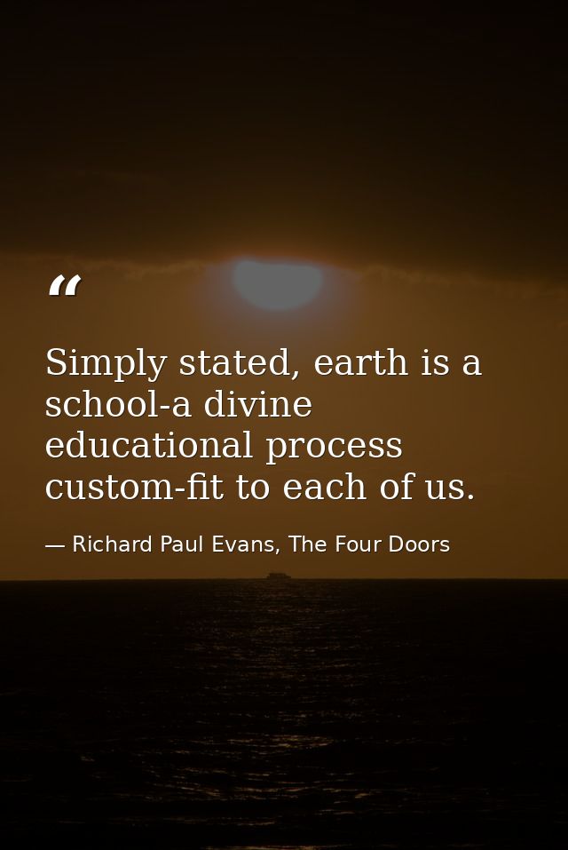 Simply stated, earth is a school-a divine educational process custom-fit to each of us. — Richard Paul Evans, The Four Doors