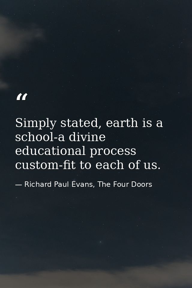 Simply stated, earth is a school-a divine educational process custom-fit to each of us. — Richard Paul Evans, The Four Doors