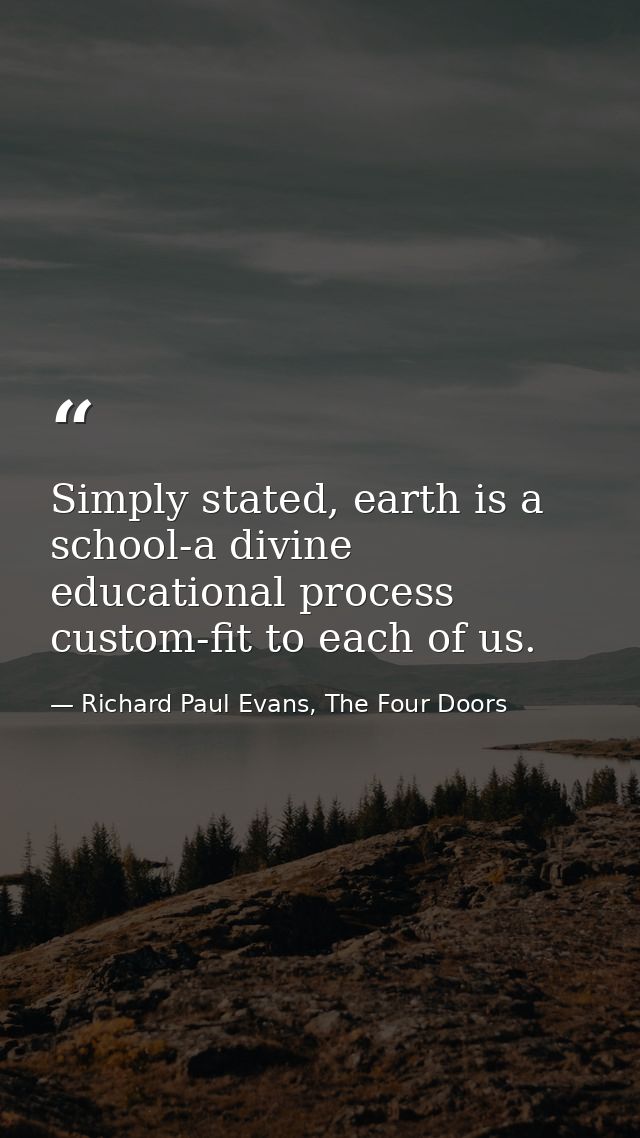 Simply stated, earth is a school-a divine educational process custom-fit to each of us. — Richard Paul Evans, The Four Doors