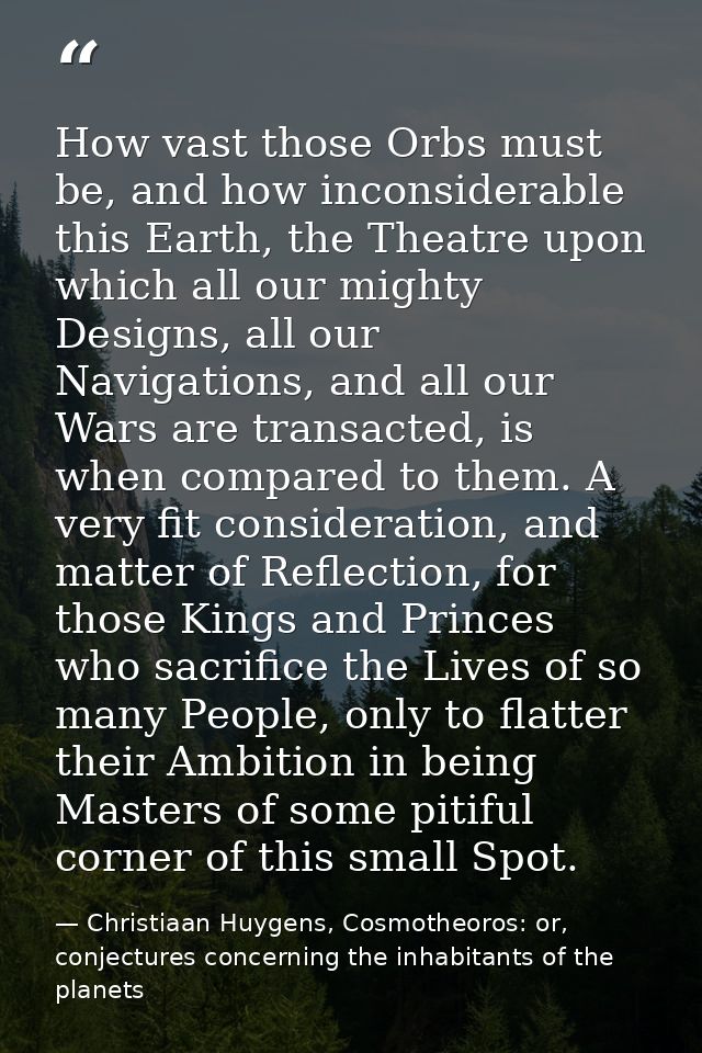 How vast those Orbs must be, and how inconsiderable this Earth, the Theatre upon which all our mighty Designs, all our N — Christiaan Huygens, Cosmotheoros: or, conjectures concerning the inhabitants of the planets