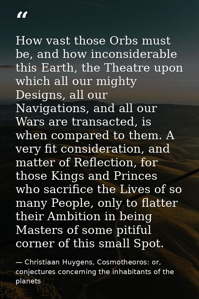 How vast those Orbs must be, and how inconsiderable this Earth, the Theatre upon which all our mighty Designs, all our N — Christiaan Huygens, Cosmotheoros: or, conjectures concerning the inhabitants of the planets