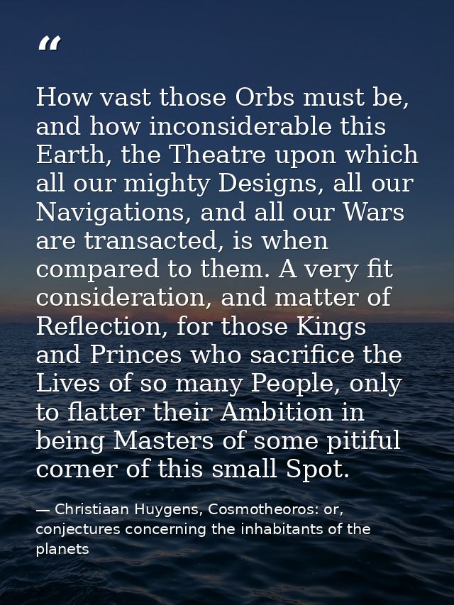 How vast those Orbs must be, and how inconsiderable this Earth, the Theatre upon which all our mighty Designs, all our N — Christiaan Huygens, Cosmotheoros: or, conjectures concerning the inhabitants of the planets