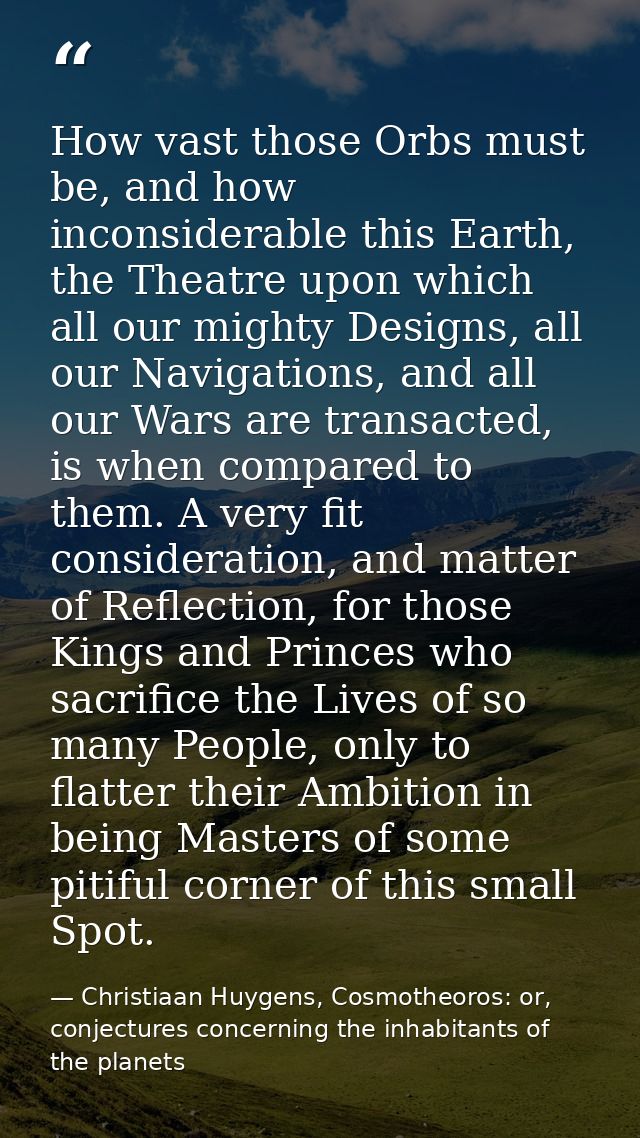 How vast those Orbs must be, and how inconsiderable this Earth, the Theatre upon which all our mighty Designs, all our N — Christiaan Huygens, Cosmotheoros: or, conjectures concerning the inhabitants of the planets