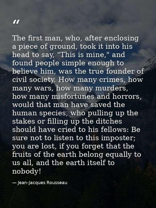 The first man, who, after enclosing a piece of ground, took it into his head to say, "This is mine," and found people si — Jean-Jacques Rousseau