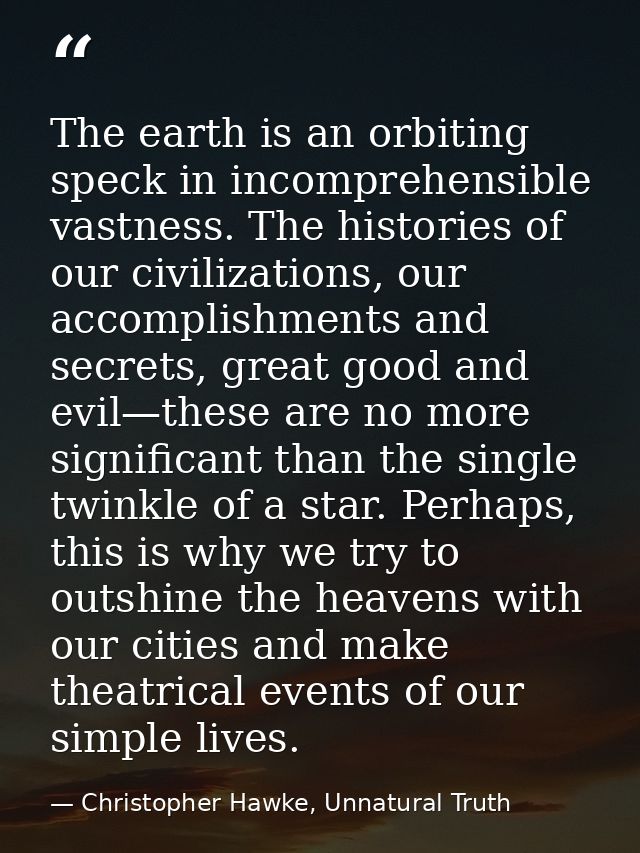 The earth is an orbiting speck in incomprehensible vastness. The histories of our civilizations, our accomplishments and — Christopher Hawke, Unnatural Truth