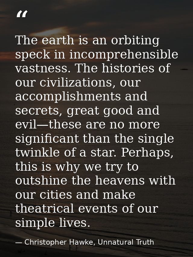 The earth is an orbiting speck in incomprehensible vastness. The histories of our civilizations, our accomplishments and — Christopher Hawke, Unnatural Truth