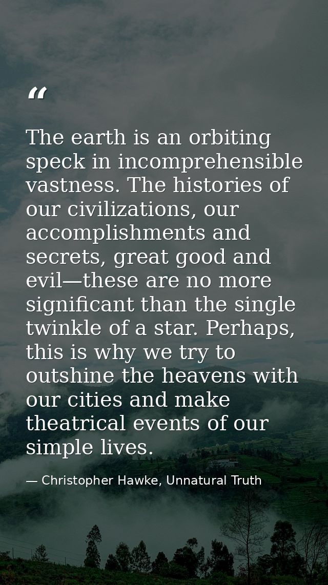 The earth is an orbiting speck in incomprehensible vastness. The histories of our civilizations, our accomplishments and — Christopher Hawke, Unnatural Truth