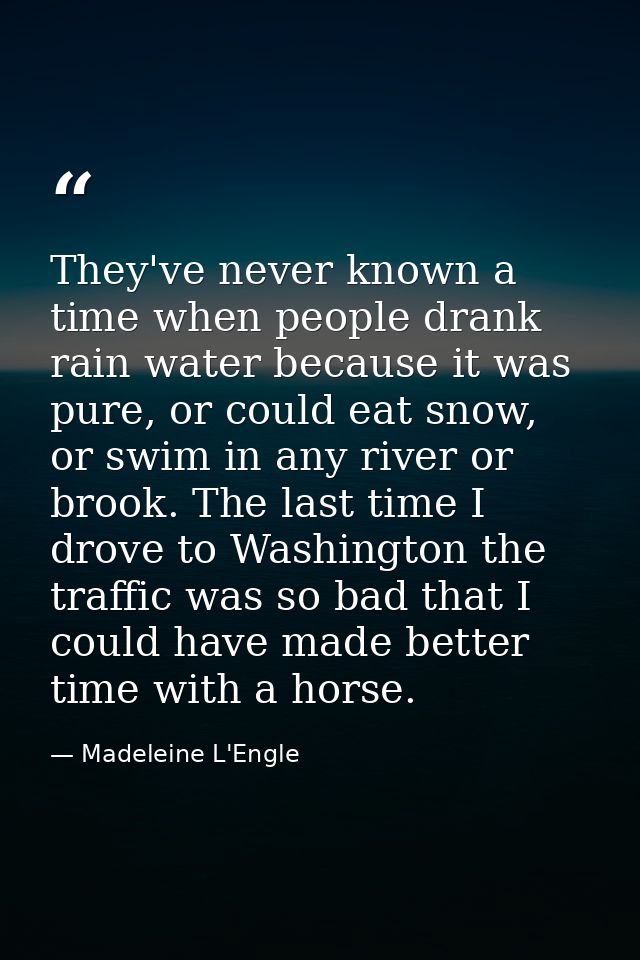 They've never known a time when people drank rain water because it was pure, or could eat snow, or swim in any river or  — Madeleine L'Engle