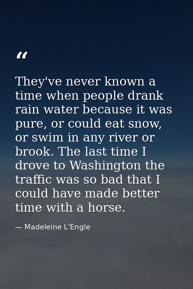 They've never known a time when people drank rain water because it was pure, or could eat snow, or swim in any river or  — Madeleine L'Engle