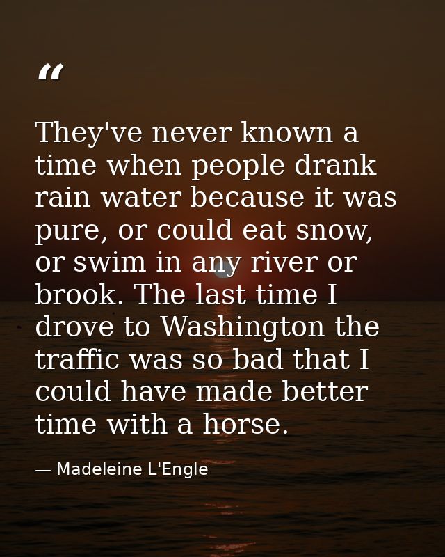 They've never known a time when people drank rain water because it was pure, or could eat snow, or swim in any river or  — Madeleine L'Engle