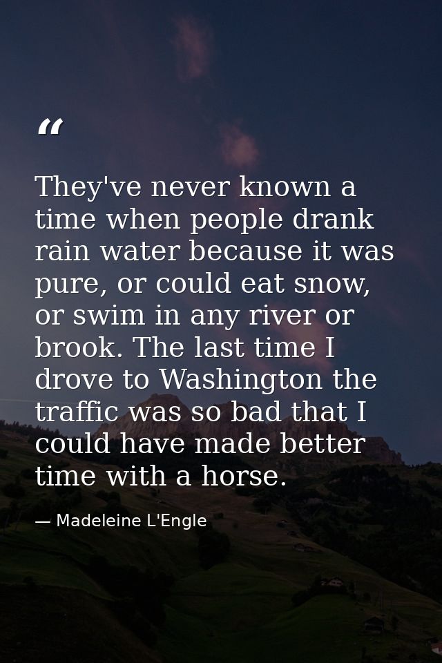 They've never known a time when people drank rain water because it was pure, or could eat snow, or swim in any river or  — Madeleine L'Engle