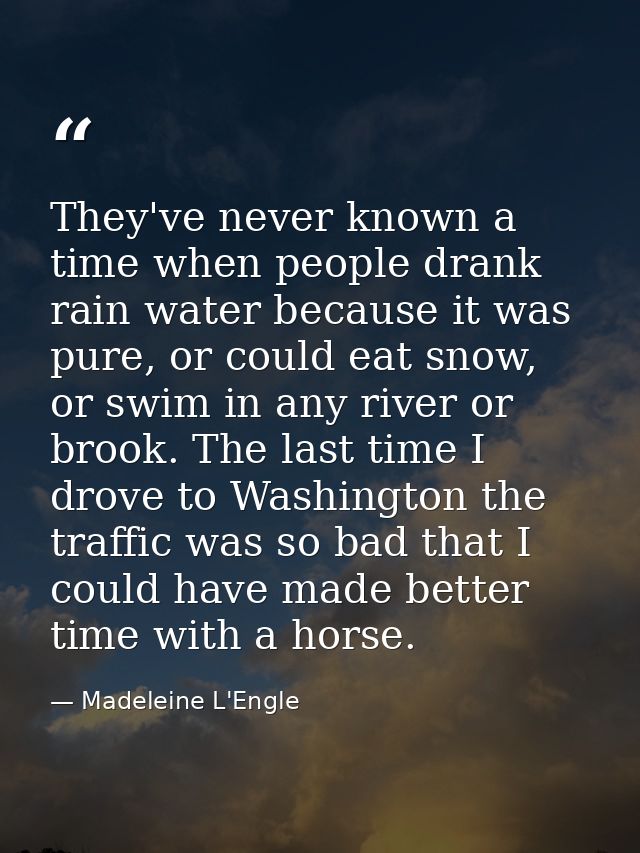 They've never known a time when people drank rain water because it was pure, or could eat snow, or swim in any river or  — Madeleine L'Engle