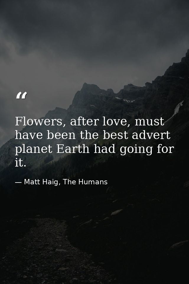 Flowers, after love, must have been the best advert planet Earth had going for it. — Matt Haig, The Humans