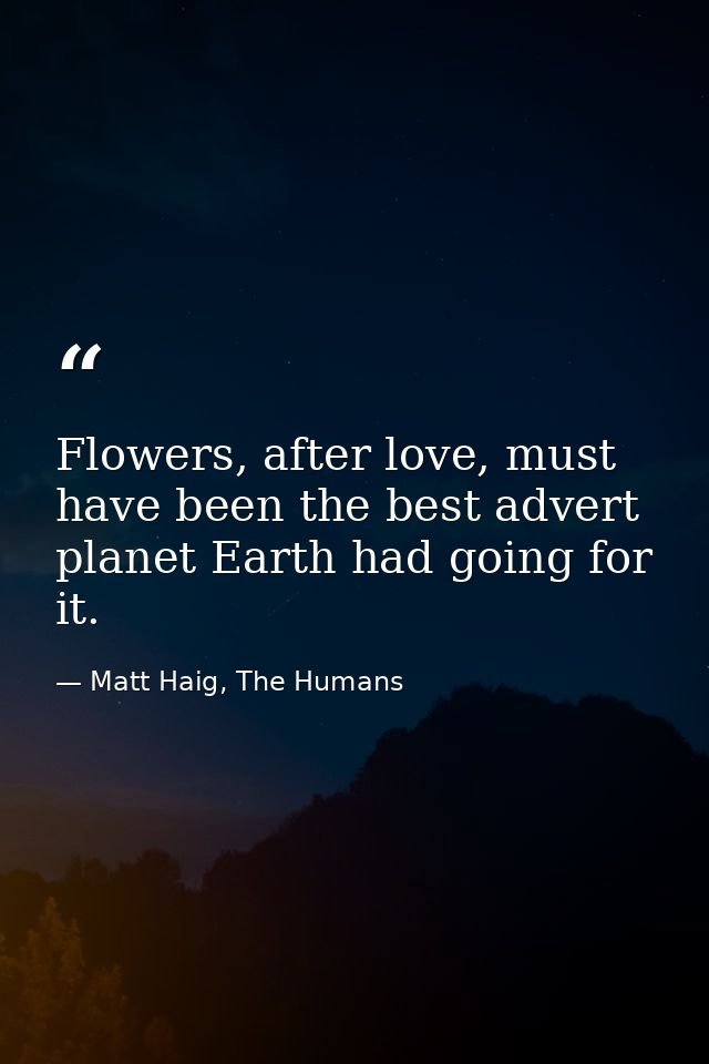 Flowers, after love, must have been the best advert planet Earth had going for it. — Matt Haig, The Humans