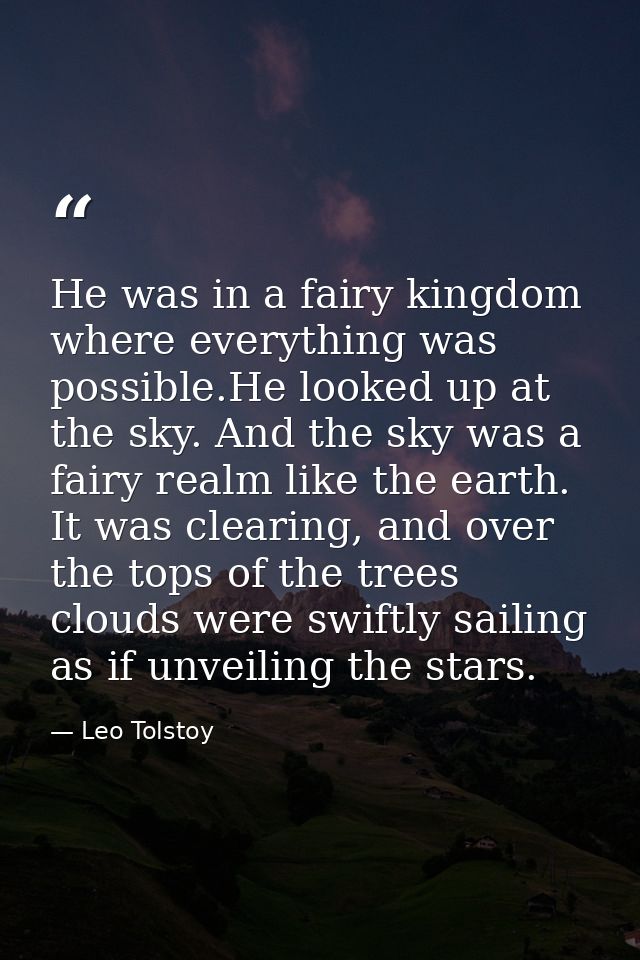 He was in a fairy kingdom where everything was possible.He looked up at the sky. And the sky was a fairy realm like the  — Leo Tolstoy