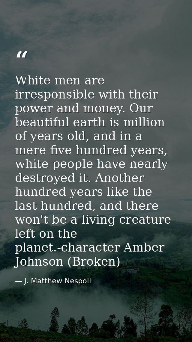 White men are irresponsible with their power and money. Our beautiful earth is million of years old, and in a mere five  — J. Matthew Nespoli