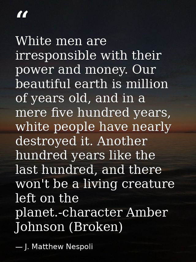 White men are irresponsible with their power and money. Our beautiful earth is million of years old, and in a mere five  — J. Matthew Nespoli