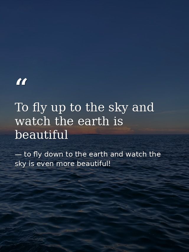 To fly up to the sky and watch the earth is beautiful — to fly down to the earth and watch the sky is even more beautiful!