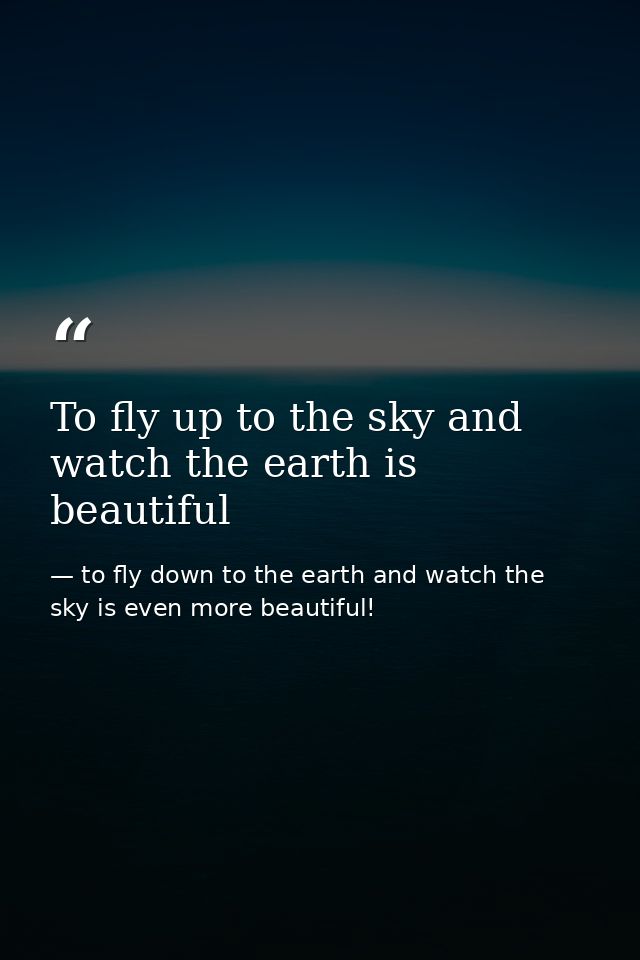 To fly up to the sky and watch the earth is beautiful — to fly down to the earth and watch the sky is even more beautiful!