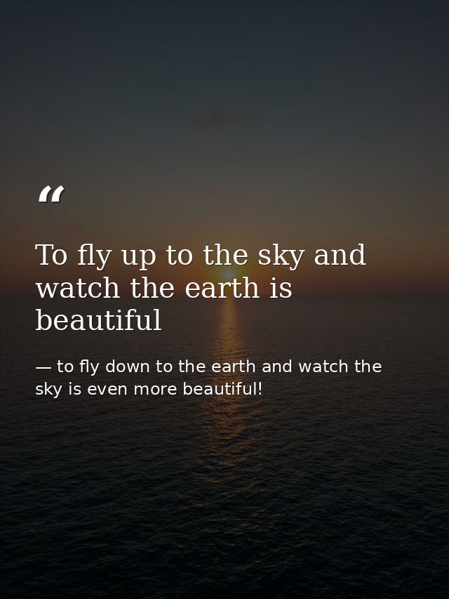To fly up to the sky and watch the earth is beautiful — to fly down to the earth and watch the sky is even more beautiful!