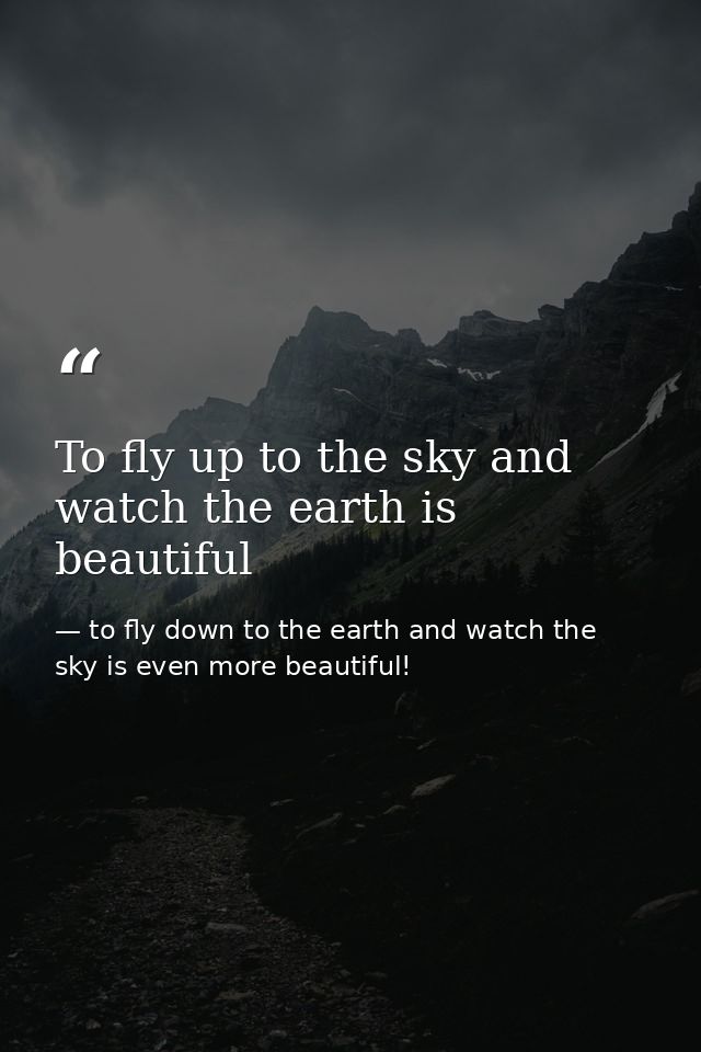 To fly up to the sky and watch the earth is beautiful — to fly down to the earth and watch the sky is even more beautiful!