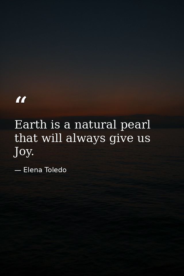 Earth is a natural pearl that will always give us Joy. — Elena Toledo