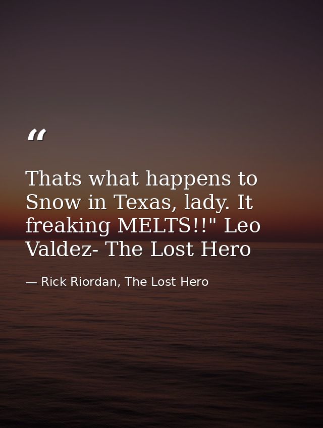 Thats what happens to Snow in Texas, lady. It freaking MELTS!!" Leo Valdez- The Lost Hero — Rick Riordan, The Lost Hero