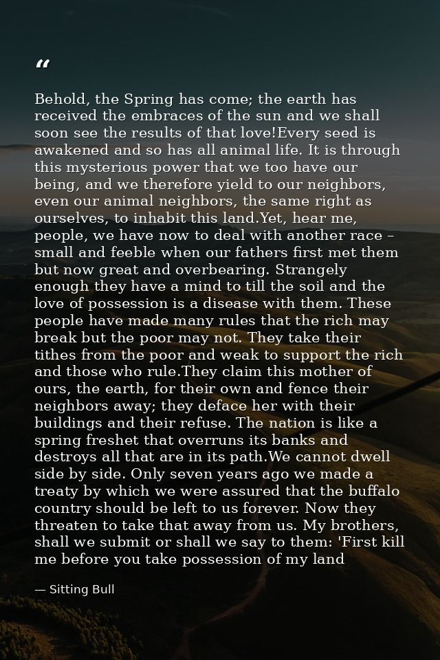 Behold, the Spring has come; the earth has received the embraces of the sun and we shall soon see the results of that lo — Sitting Bull