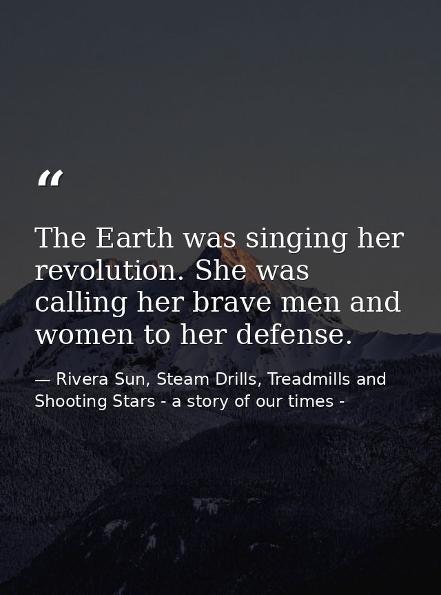 The Earth was singing her revolution. She was calling her brave men and women to her defense. — Rivera Sun, Steam Drills, Treadmills and Shooting Stars - a story of our times -