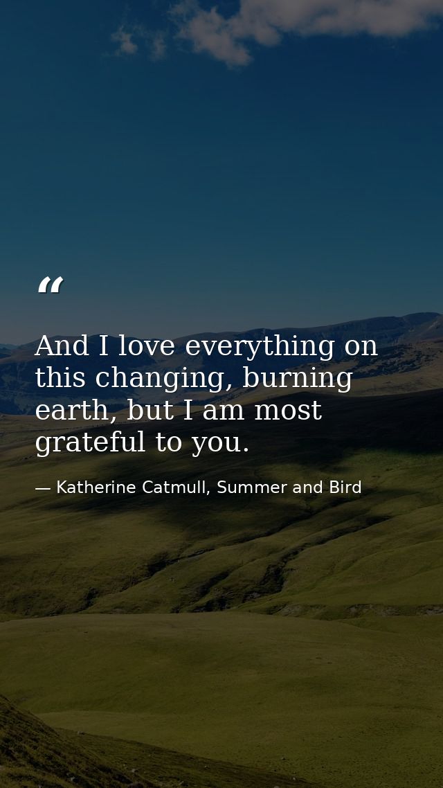 And I love everything on this changing, burning earth, but I am most grateful to you. — Katherine Catmull, Summer and Bird
