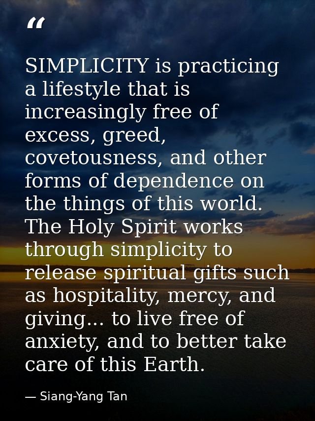 SIMPLICITY is practicing a lifestyle that is increasingly free of excess, greed, covetousness, and other forms of depend — Siang-Yang Tan