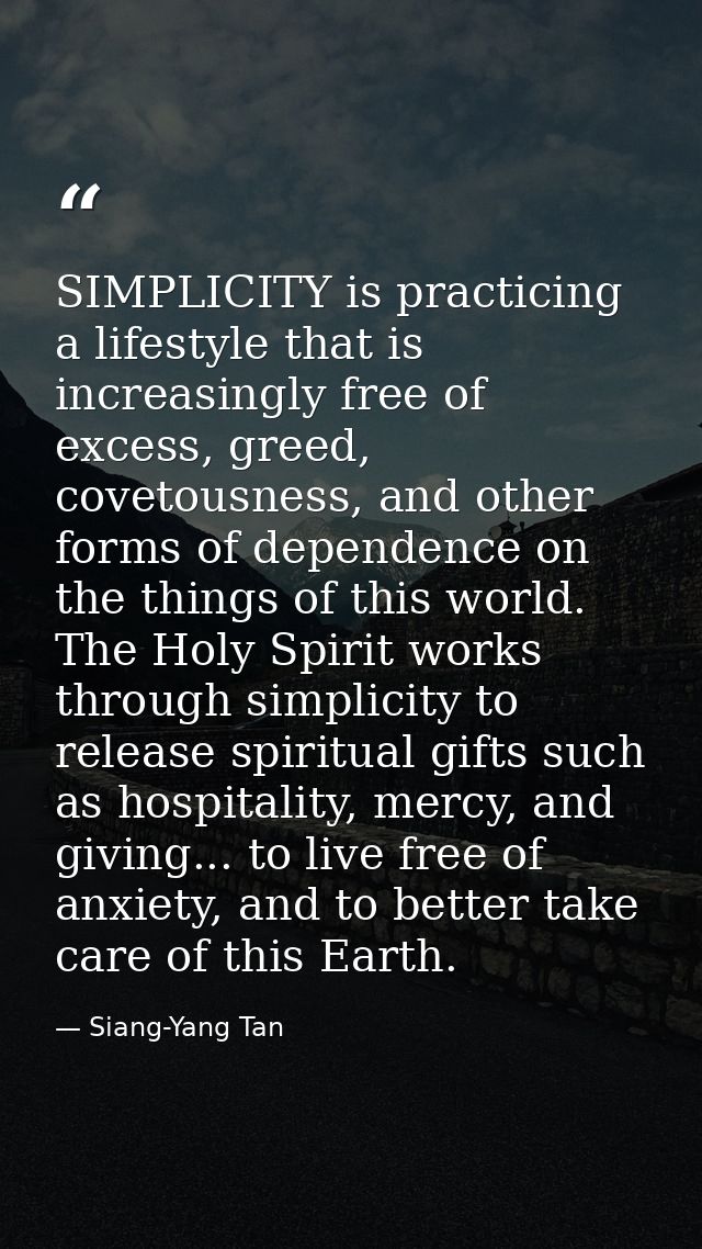 SIMPLICITY is practicing a lifestyle that is increasingly free of excess, greed, covetousness, and other forms of depend — Siang-Yang Tan