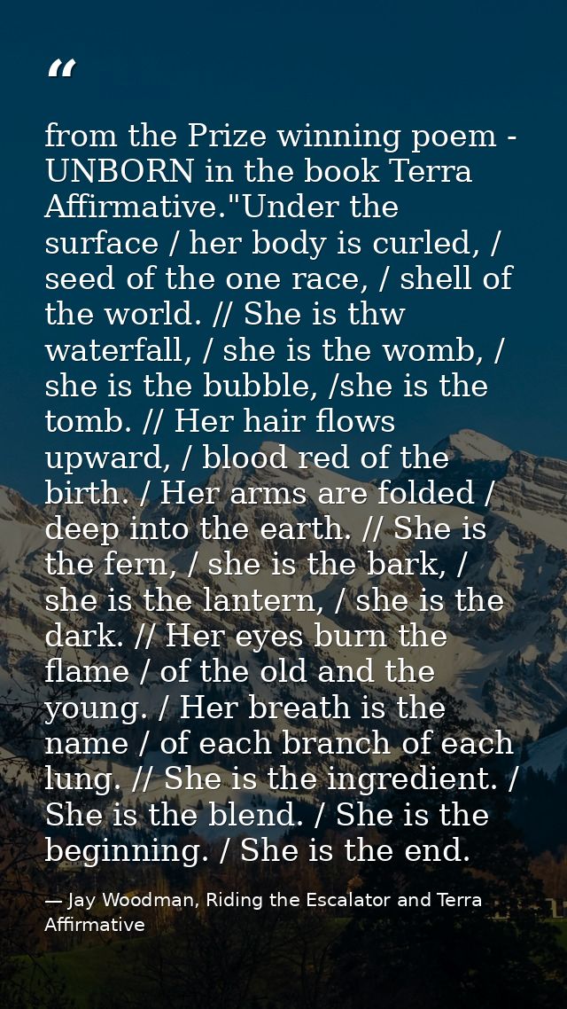from the Prize winning poem - UNBORN in the book Terra Affirmative."Under the surface / her body is curled, / seed of th — Jay Woodman, Riding the Escalator and Terra Affirmative