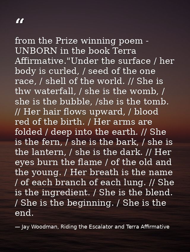 from the Prize winning poem - UNBORN in the book Terra Affirmative."Under the surface / her body is curled, / seed of th — Jay Woodman, Riding the Escalator and Terra Affirmative